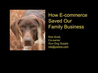 How E-commerce  Saved Our  Family Business Rob Snell,  Co-owner Gun Dog Supply [email_address] 