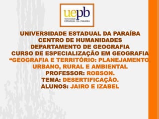 Universidade estadual da paraíbacentro de humanidadesdepartamento de geografiacurso de especialização em geografia “geografia e território: Planejamento, Urbano, Rural e ambientalprofessor: ROBSON.TEMA: DESERTIFICAÇÃO.ALUNOS: JAIRO E IZABEL