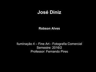 José Diniz
Robson Alves
Iluminação 4 – Fine Art - Fotografia Comercial
Semestre: 2016/2
Professor: Fernando Pires
 