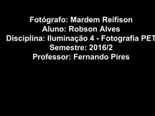 Fotógrafo: Mardem Reifison
Aluno: Robson Alves
Disciplina: Iluminação 4 - Fotografia PET
Semestre: 2016/2
Professor: Fernando Pires
 