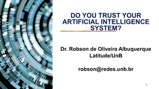 DO YOU TRUST YOUR
ARTIFICIAL INTELLIGENCE
SYSTEM?
Dr. Robson de Oliveira Albuquerque
Latitude/UnB
robson@redes.unb.br
1
 
