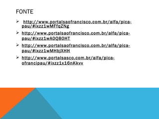 FONTE
 http://www.portalsaofrancisco.com.br/alfa/pica-
  pau/#ixzz1wMFfqZNg
 http://www.portalsaofrancisco.com.br/alfa/pica-
  pau/#ixzz1wA0Q80HT
 http://www.portalsaofrancisco.com.br/alfa/pica-
  pau/#ixzz1wMHbjXHH
 http://www.portalsasco.com.br/alfa/pica-
  ofrancipau/#ixzz1x16nKkvv
 