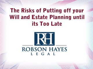 The Risks of Putting off your
Will and Estate Planning until
its Too Late
 