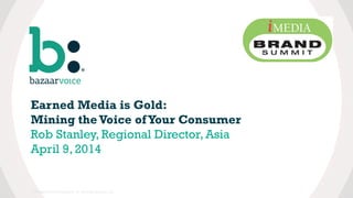 Earned Media is Gold:
Mining the Voice ofYour Consumer
Rob Stanley, Regional Director, Asia
April 9, 2014
Confidential and Proprietary. © 2014 Bazaarvoice, Inc.
 
