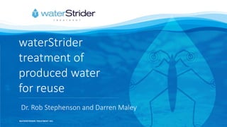 WATERSTRIDER TREATMENT INC.
waterStrider
treatment of
produced water
for reuse
Dr. Rob Stephenson and Darren Maley
 