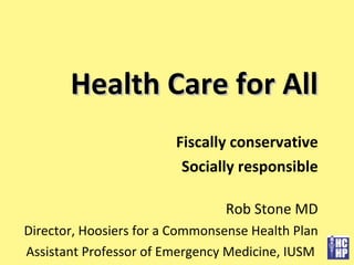Health Care for All Fiscally conservative Socially responsible Rob Stone MD Director, Hoosiers for a Commonsense Health Plan Assistant Professor of Emergency Medicine, IUSM  