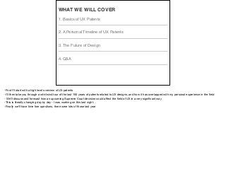 1. Basics of UX Patents
2. A Personal Timeline of UX Patents
3. The Future of Design
4. Q&A
WHAT WE WILL COVER
-First I’ll start with a high level overview of UX patents

-I’ll then take you through a whirlwind tour of the last 150 years of patents related to UX designs, and how it has overlapped with my personal experience in the ﬁeld

- We’ll discuss and forecast how an upcoming Supreme Court decision could aﬀect the ﬁeld of UX in a very signiﬁcant way 

-This is literally changing day by day - I was working on this last night…

-Finally we’ll have time fore questions, there were lots of those last year
 
