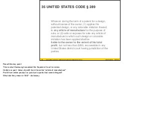 #UXPA2016SESSION SURVEY: WWW.UXPA2016.ORG/SURVEY #UXPA2016SESSION SURVEY: WWW.UXPA2016.ORG/SURVEY/252 ©2016
35 UNITED STATES CODE § 289
55
Whoever during the term of a patent for a design,
without license of the owner, (1) applies the
patented design, or any colorable imitation thereof,
to any article of manufacture for the purpose of
sale, or (2) sells or exposes for sale any article of
manufacture to which such design or colorable
imitation has been applied shall be
liable to the owner to the extent of his total
proﬁt, but not less than $250, recoverable in any
United States district court having jurisdiction of the
parties.
Recall this key point

This is what Samsung has asked the Supreme Court to review

Holistic or part- Value of proﬁt form the entire “article of manufacture”

Proﬁt from entire product or just due to parts that were infringed?

What did they mean in 1887 - dictionary
 
