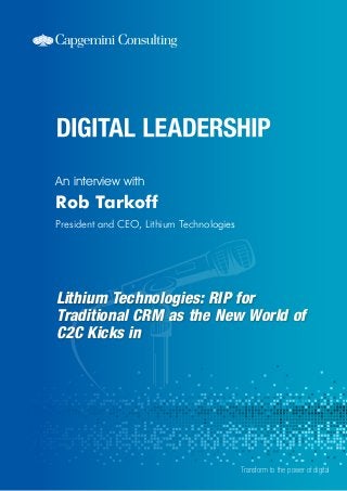 Lithium Technologies: RIP for 
Traditional CRM as the New World of 
C2C Kicks in 
An interview with 
Transform to the power of digital 
Rob Tarkoff 
President and CEO, Lithium Technologies 
 