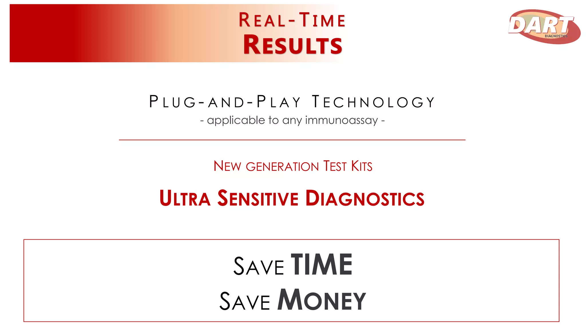SAVE TIME
SAVE MONEY
P L U G - A N D - P L A Y T E C H N O L O G Y
- applicable to any immunoassay -
NEW GENERATION TEST KITS
ULTRA SENSITIVE DIAGNOSTICS
 