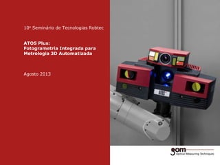 10o Seminário de Tecnologias Robtec
ATOS Plus:
Fotogrametria Integrada para
Metrologia 3D Automatizada

Agosto 2013

 