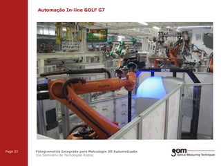 Automação In-line GOLF G7
2-Frame Setup / Frame 1

3-Frame Setup / Frame 1

Page 23

2-Frame Setup / Frame 2

3-Frame Setup / Frame 2

Fotogrametria Integrada para Metrologia 3D Automatizada
10o Seminário de Tecnologias Robtec

3-Frame Setup / Frame 3

 