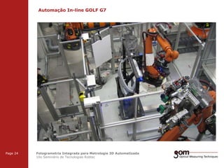 Automação In-line GOLF G7
2-Frame Setup / Frame 1

3-Frame Setup / Frame 1

Page 24

2-Frame Setup / Frame 2

3-Frame Setup / Frame 2

Fotogrametria Integrada para Metrologia 3D Automatizada
10o Seminário de Tecnologias Robtec

3-Frame Setup / Frame 3

 