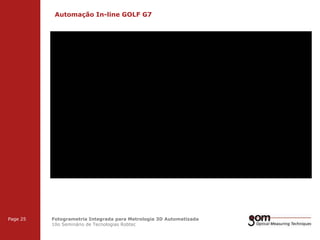 Automação In-line GOLF G7
2-Frame Setup / Frame 1

3-Frame Setup / Frame 1

Page 25

2-Frame Setup / Frame 2

3-Frame Setup / Frame 2

Fotogrametria Integrada para Metrologia 3D Automatizada
10o Seminário de Tecnologias Robtec

3-Frame Setup / Frame 3

 