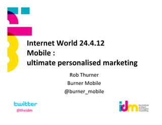 Internet World 24.4.12
    Mobile :
    ultimate personalised marketing
                Rob Thurner
               Burner Mobile
              @burner_mobile


@theidm
 
