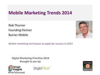 Mobile Marketing Trends 2014
Rob Thurner
Founding Partner
Burner Mobile
Mobile marketing techniques to apply for success in 2014

Digital Marketing Priorities 2014
Brought to you by:

#PlanToSucceed

<Insert
a headshot
pic>

 