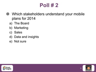 Poll # 2
 Which stakeholders understand your mobile
plans for 2014
a)
b)
c)
d)
e)

The Board
Marketing
Sales
Data and ins...