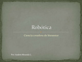 Ciencia creadora de bienestar Robótica Por: Andrés Miranda L. 