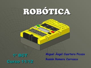 ROBÓTICA 1º BCT Curso 11/12 Miguel Ángel Cuartero Picazo Ramón Romero Carrasco 
