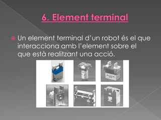    Un element terminal d’un robot és el que
    interacciona amb l’element sobre el
    que està realitzant una acció.
 