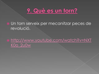    Un torn serveix per mecanitzar peces de
    revolució.

   http://www.youtube.com/watch?v=NXT
    K0o_2u0w
 