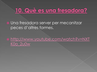    Una fresadora server per mecanitzar
    peces d’altres formes.

   http://www.youtube.com/watch?v=NXT
    K0o_2u0w
 