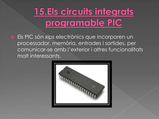    Els PIC són xips electrònics que incorporen un
    processador, memòria, entrades i sortides, per
    comunicar-se amb l’exterior i altres funcionalitats
    molt interessants.
 