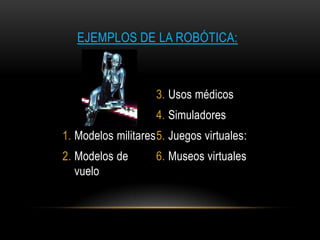 EJEMPLOS DE LA ROBÓTICA:



                    3. Usos médicos
                    4. Simuladores
1. Modelos militares 5. Juegos virtuales:
2. Modelos de       6. Museos virtuales
   vuelo
 