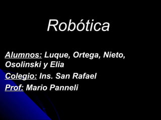 Robótica
Alumnos: Luque, Ortega, Nieto,
Osolinski y Elia
Colegio: Ins. San Rafael
Prof: Mario Panneli
 
