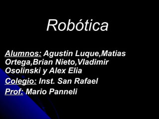 Robótica
Alumnos: Agustin Luque,Matias
Ortega,Brian Nieto,Vladimir
Osolinski y Alex Elia
Colegio: Inst. San Rafael
Prof: Mario Panneli
 