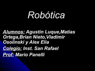 Robótica
Alumnos: Agustin Luque,Matias
Ortega,Brian Nieto,Vladimir
Osolinski y Alex Elia
Colegio: Inst. San Rafael
Prof: Mario Panelli
 