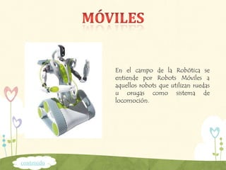 En el campo de la Robótica se
entiende por Robots Móviles a
aquellos robots que utilizan ruedas
u orugas como sistema de
locomoción.
contenido
 