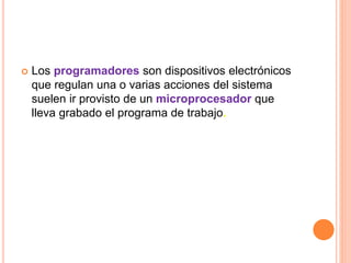  Los programadores son dispositivos electrónicos 
que regulan una o varias acciones del sistema 
suelen ir provisto de un microprocesador que 
lleva grabado el programa de trabajo. 
 