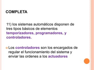 COMPLETA 
11) los sistemas automáticos disponen de 
tres tipos básicos de elementos 
temporizadores, programadores, y 
controladores. 
 Los controladores son los encargados de 
regular el funcionamiento del sistema y 
enviar las ordenes a los actuadores 
 