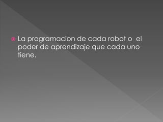  La programacion de cada robot o el 
poder de aprendizaje que cada uno 
tiene. 
 