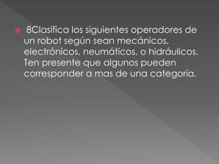  8Clasifica los siguientes operadores de 
un robot según sean mecánicos, 
electrónicos, neumáticos, o hidráulicos. 
Ten presente que algunos pueden 
corresponder a mas de una categoría. 
 