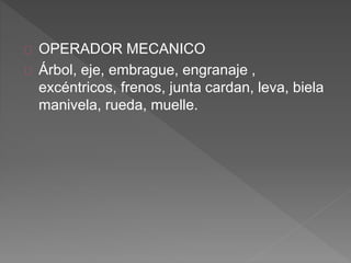 OPERADOR MECANICO 
Árbol, eje, embrague, engranaje , 
excéntricos, frenos, junta cardan, leva, biela 
manivela, rueda, muelle. 
 
