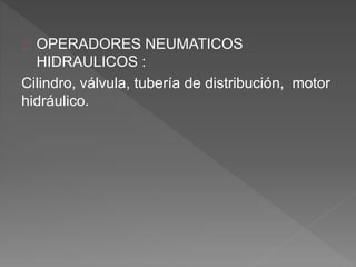 OPERADORES NEUMATICOS 
HIDRAULICOS : 
Cilindro, válvula, tubería de distribución, motor 
hidráulico. 
 