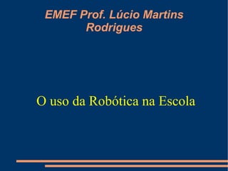 EMEF Prof. Lúcio Martins
Rodrigues
O uso da Robótica na Escola
 