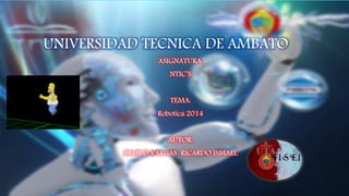 UNIVERSIDAD TECNICA DE AMBATO
ASIGNATURA:
NTIC’S
TEMA:
Robotica 2014
AUTOR:
CRESPO VARGAS RICARDO ISMAEL
 