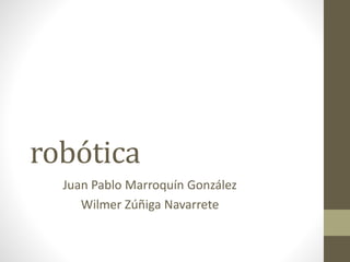 robótica
Juan Pablo Marroquín González
Wilmer Zúñiga Navarrete
 