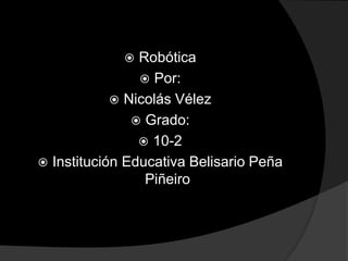  Robótica
 Por:
 Nicolás Vélez
 Grado:
 10-2
 Institución Educativa Belisario Peña
Piñeiro
 
