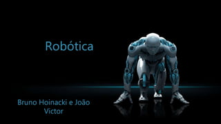 Robótica
Bruno Hoinacki e João
Victor
 