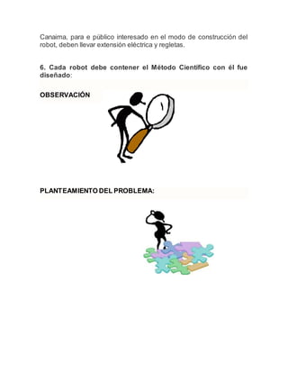Canaima, para e público interesado en el modo de construcción del
robot, deben llevar extensión eléctrica y regletas.
6. Cada robot debe contener el Método Científico con él fue
diseñado:
OBSERVACIÓN
PLANTEAMIENTO DEL PROBLEMA:
 