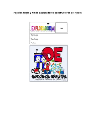 Para las Niñas y Niños Exploradores constructores del Robot
Nombres:
Apellidos:
Cedula:
Escuela:
Foto
 