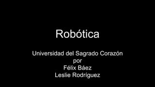 Robótica
Universidad del Sagrado Corazón
por
Félix Báez
Leslie Rodríguez
 