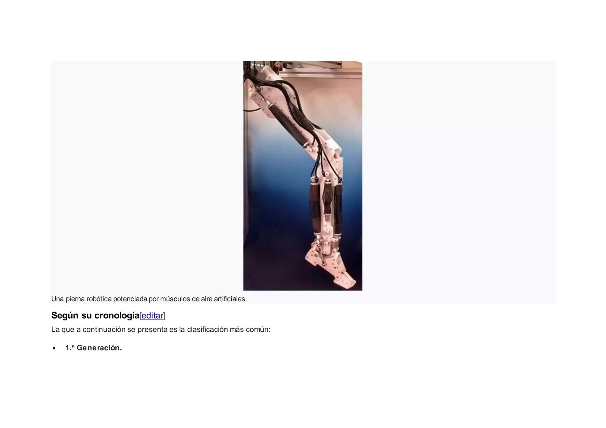 Una pierna robótica potenciada por músculos de aire artificiales.
Según su cronología[editar]
La que a continuación se presenta es la clasificación más común:
 1.ª Generación.
 
