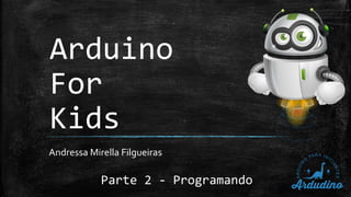 Arduino
For
Kids
Andressa Mirella Filgueiras
Parte 2 - Programando
 