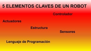 5 ELEMENTOS CLAVES DE UN ROBOT
Controlador
Actuadores
Sensores
Estructura
Lenguaje de Programación
 