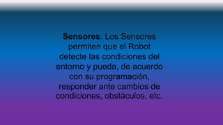 Sensores. Los Sensores
permiten que el Robot
detecte las condiciones del
entorno y pueda, de acuerdo
con su programación,
responder ante cambios de
condiciones, obstáculos, etc.
 